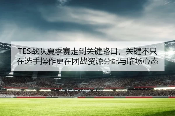 TES战队夏季赛走到关键路口，关键不只在选手操作更在团战资源分配与临场心态